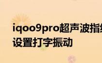 iqoo9pro超声波指纹设置 iQOO9pro怎么设置打字振动 