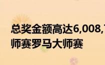 总奖金额高达6,008,725欧元的ATP 1000大师赛罗马大师赛