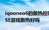 iqooneo6的散热控制得怎么样 iQOONeo6SE游戏散热好吗 