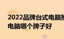 2022品牌台式电脑推荐入门级 2022年台式电脑哪个牌子好 