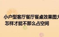 小户型客厅餐厅餐桌效果图大全 说说小户型客厅怎样放餐桌 怎样才能不那么占空间 