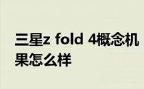 三星z fold 4概念机 三星ZFold4屏幕显示效果怎么样 