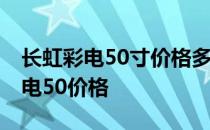 长虹彩电50寸价格多少钱 求大神说下长虹彩电50价格 