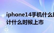 iphone14手机什么时间上市 苹果手机14预计什么时候上市 