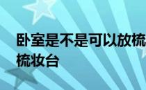 卧室是不是可以放梳妆台 请问卧室能不能放梳妆台 