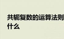 共轭复数的运算法则 共轭复数的运算公式是什么 