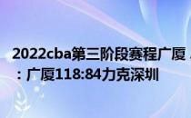 2022cba第三阶段赛程广厦 2021-2022CBA常规赛1.6战报：广厦118:84力克深圳 