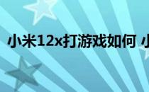 小米12x打游戏如何 小米12x玩游戏怎么样 