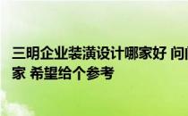 三明企业装潢设计哪家好 问问三明最好的装潢设计公司是哪家 希望给个参考 