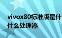 vivox80标准版是什么处理器 vivoX80搭载什么处理器 