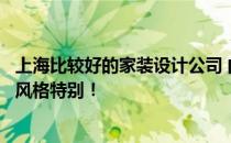 上海比较好的家装设计公司 问问上海装修设计公司哪家装修风格特别！ 