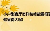 小户型客厅怎样装修能看得更大一点 请问我的客厅小怎样装修显得大呢! 