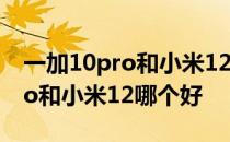 一加10pro和小米12pro哪个流畅 一加10Pro和小米12哪个好 