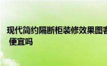 现代简约隔断柜装修效果图客厅 现代简约隔断柜哪个品牌好 便宜吗 