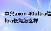 中兴axon 40ultra信号怎么样 中兴axon40ultra长焦怎么样 