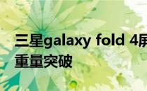 三星galaxy fold 4屏幕 三星GalaxyZFold4重量突破 