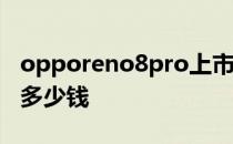 opporeno8pro上市价格 OPPOReno8Pro 多少钱 