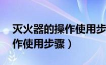 灭火器的操作使用步骤10个字（灭火器的操作使用步骤）