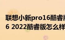 联想小新pro16酷睿版怎么样 联想小新Pro 16 2022酷睿版怎么样 