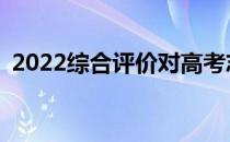 2022综合评价对高考志愿填报有什么影响？