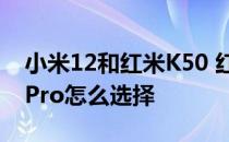 小米12和红米K50 红米k50电竞版和小米11Pro怎么选择 