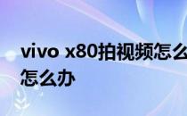 vivo x80拍视频怎么样 vivox80手机看片卡怎么办 