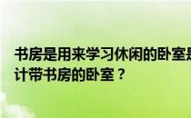 书房是用来学习休闲的卧室是用来休息睡觉的如何更好的设计带书房的卧室？