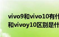 vivo9和vivo10有什么区别 vivoy10（t1）和vivoy10区别是什么 