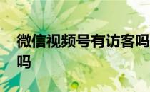 微信视频号有访客吗 微信视频号有访客记录吗 