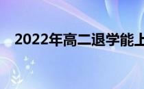 2022年高二退学能上大专吗？如何申请？