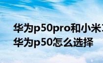 华为p50pro和小米11哪个好 小米12Pro和华为p50怎么选择 