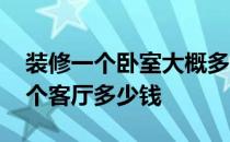 装修一个卧室大概多少钱 弱弱的问下装修一个客厅多少钱 