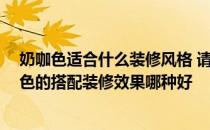 奶咖色适合什么装修风格 请网友们帮忙给点意见 客厅奶咖色的搭配装修效果哪种好 