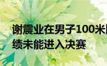 谢震业在男子100米比赛中跑出10秒41的成绩未能进入决赛