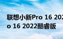 联想小新Pro 16 2021 一图看懂联想小新Pro 16 2022酷睿版 