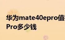 华为mate40epro值得购买吗 华为mate40EPro多少钱 