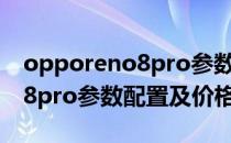 opporeno8pro参数配置及价格 opporeno8pro参数配置及价格 