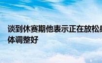 谈到休赛期他表示正在放松身体在进入休赛期训练前会把身体调整好