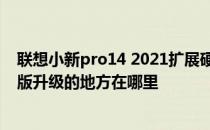 联想小新pro14 2021扩展硬盘 联想小新Pro 16 2022酷睿版升级的地方在哪里 