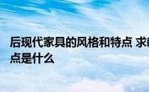 后现代家具的风格和特点 求教一下谁清楚后现代风格家具特点是什么 