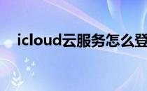 icloud云服务怎么登录（icloud云服务）