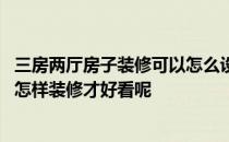 三房两厅房子装修可以怎么设计 我有一套三室两厅的房子该怎样装修才好看呢 