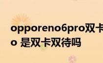 opporeno6pro双卡双待吗 oppoReno8Pro 是双卡双待吗 