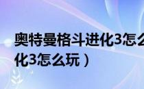 奥特曼格斗进化3怎么玩不卡（奥特曼格斗进化3怎么玩）