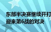 东部半决赛继续开打费城76人与迈阿密热火迎来第6战的对决