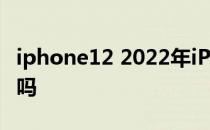 iphone12 2022年iPhone12在618可以入手吗 