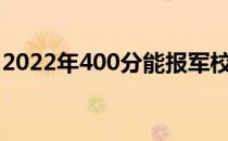 2022年400分能报军校吗？可以上哪些军校？