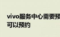 vivo服务中心需要预约吗 vivos15什么时候可以预约 