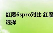 红魔6spro对比 红魔7Pro和红魔6spro怎么选择 