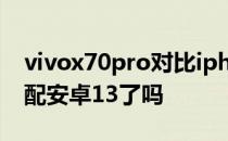 vivox70pro对比iphone13 vivoX80Pro适配安卓13了吗 